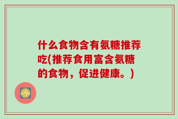 什么食物含有氨糖推荐吃(推荐食用富含氨糖的食物，促进健康。)