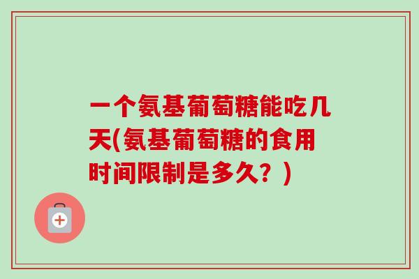 一个氨基葡萄糖能吃几天(氨基葡萄糖的食用时间限制是多久？)