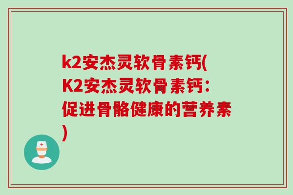 k2安杰灵软骨素钙(K2安杰灵软骨素钙：促进骨骼健康的营养素)
