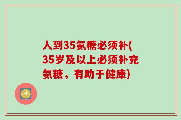 人到35氨糖必须补(35岁及以上必须补充氨糖，有助于健康)