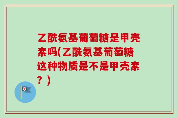乙酰氨基葡萄糖是甲壳素吗(乙酰氨基葡萄糖这种物质是不是甲壳素？)