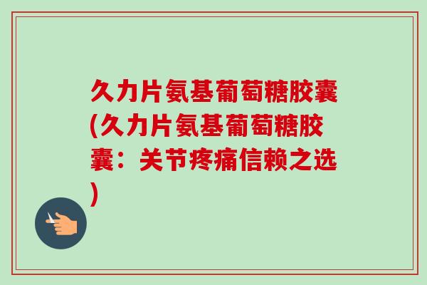 久力片氨基葡萄糖胶囊(久力片氨基葡萄糖胶囊：关节疼痛信赖之选)