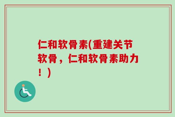仁和软骨素(重建关节软骨，仁和软骨素助力！)