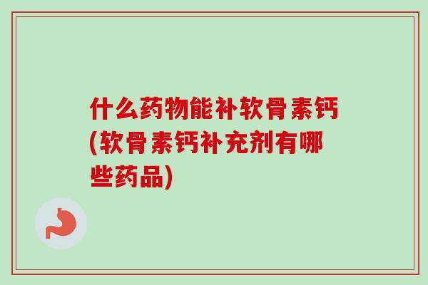 什么药物能补软骨素钙(软骨素钙补充剂有哪些药品)
