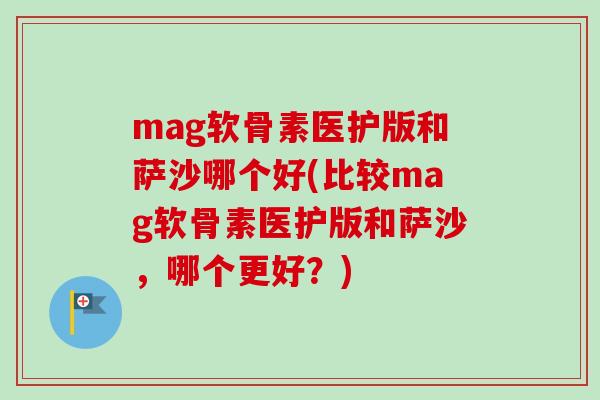 mag软骨素医护版和萨沙哪个好(比较mag软骨素医护版和萨沙，哪个更好？)