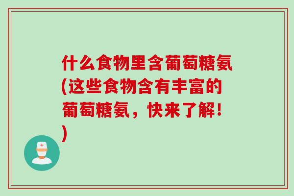 什么食物里含葡萄糖氨(这些食物含有丰富的葡萄糖氨，快来了解！)