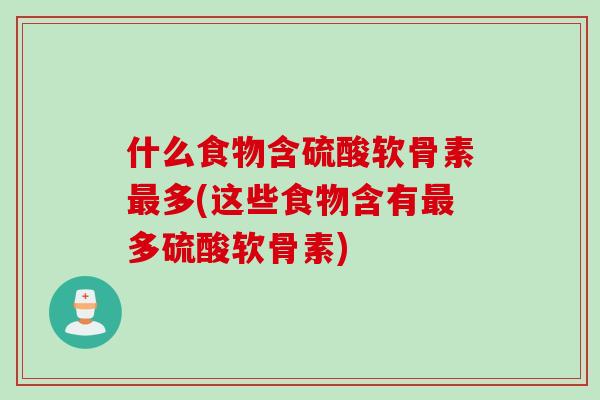 什么食物含硫酸软骨素最多(这些食物含有最多硫酸软骨素)
