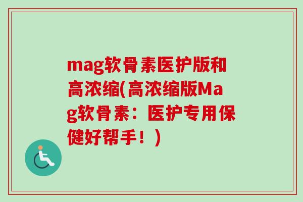 mag软骨素医护版和高浓缩(高浓缩版Mag软骨素：医护专用保健好帮手！)