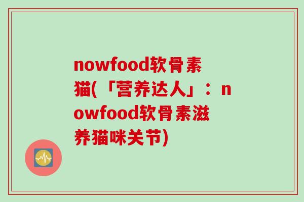 nowfood软骨素猫(「营养达人」：nowfood软骨素滋养猫咪关节)