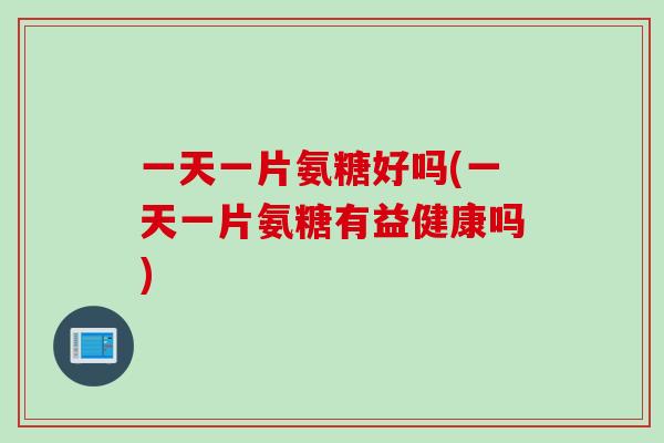 一天一片氨糖好吗(一天一片氨糖有益健康吗)