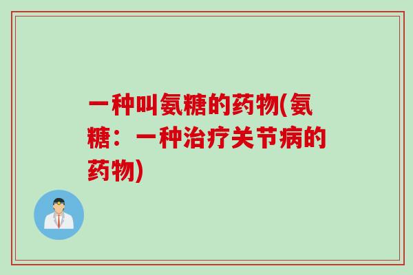 一种叫氨糖的药物(氨糖：一种治疗关节病的药物)