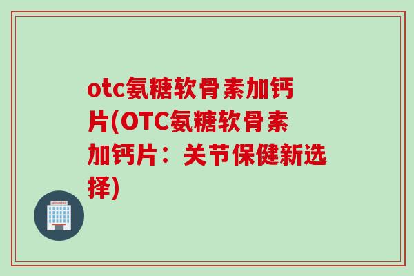 otc氨糖软骨素加钙片(OTC氨糖软骨素加钙片：关节保健新选择)