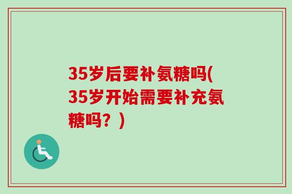35岁后要补氨糖吗(35岁开始需要补充氨糖吗？)