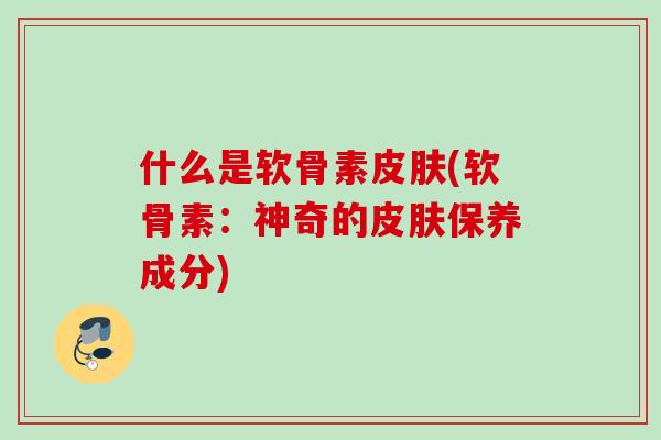 什么是软骨素皮肤(软骨素：神奇的皮肤保养成分)
