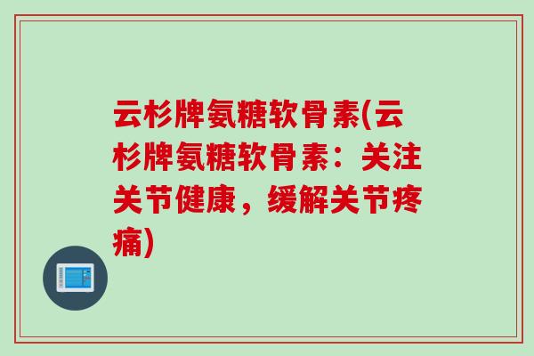 云杉牌氨糖软骨素(云杉牌氨糖软骨素：关注关节健康，缓解关节疼痛)