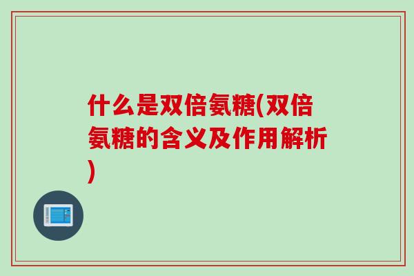 什么是双倍氨糖(双倍氨糖的含义及作用解析)