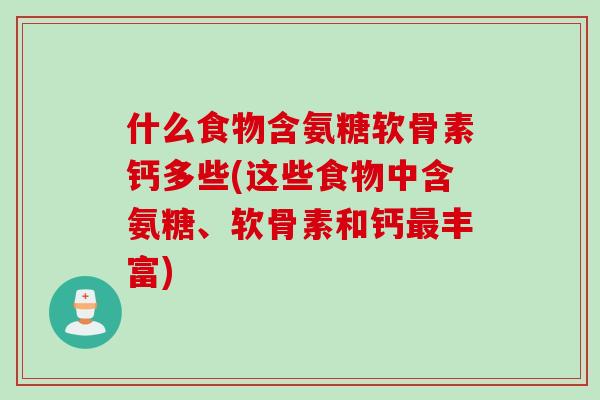 什么食物含氨糖软骨素钙多些(这些食物中含氨糖、软骨素和钙丰富) 什么食物含氨糖软骨素钙多些(这些食物中含氨糖、软骨素和钙丰富)