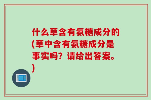 什么草含有氨糖成分的(草中含有氨糖成分是事实吗？请给出答案。)