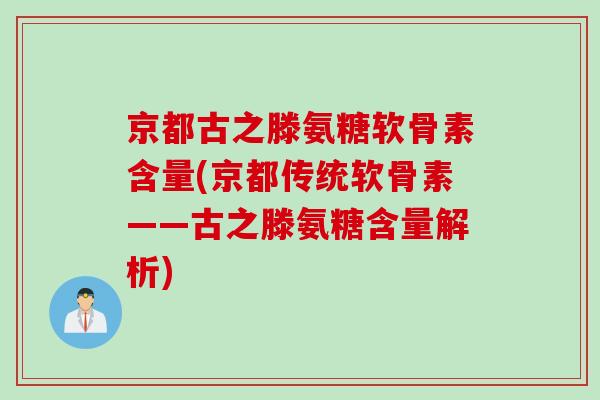 京都古之滕氨糖软骨素含量(京都传统软骨素——古之滕氨糖含量解析)