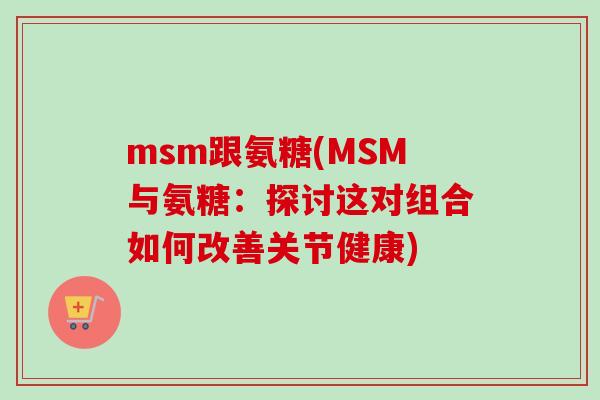 msm跟氨糖(MSM与氨糖：探讨这对组合如何改善关节健康)