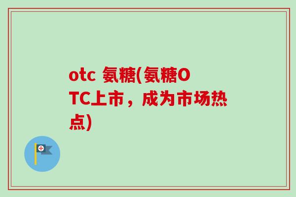 otc 氨糖(氨糖OTC上市，成为市场热点)