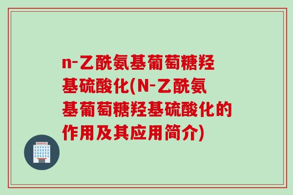 n-乙酰氨基葡萄糖羟基硫酸化(N-乙酰氨基葡萄糖羟基硫酸化的作用及其应用简介)