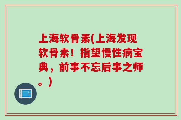 上海软骨素(上海发现软骨素！指望慢性病宝典，前事不忘后事之师。)