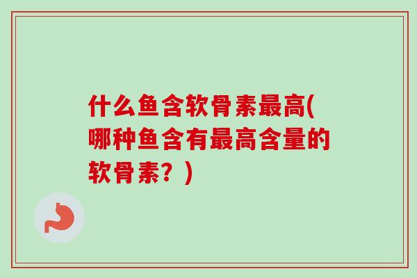什么鱼含软骨素最高(哪种鱼含有最高含量的软骨素？)