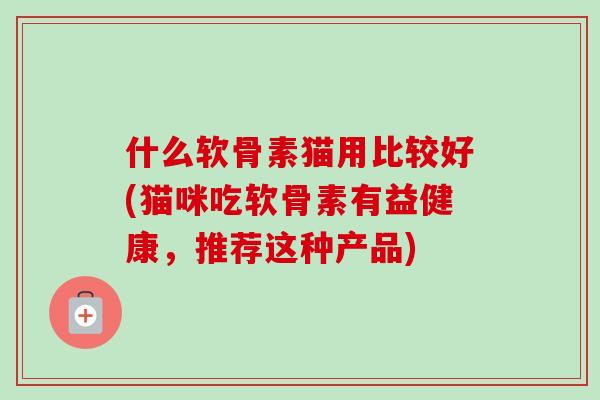 什么软骨素猫用比较好(猫咪吃软骨素有益健康，推荐这种产品)