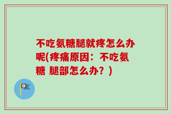 不吃氨糖腿就疼怎么办呢(疼痛原因：不吃氨糖 腿部怎么办？)