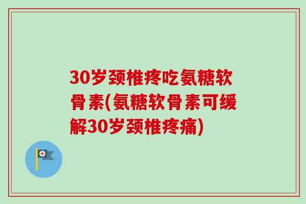 30岁颈椎疼吃氨糖软骨素(氨糖软骨素可缓解30岁颈椎疼痛)