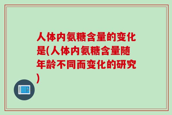 人体内氨糖含量的变化是(人体内氨糖含量随年龄不同而变化的研究)