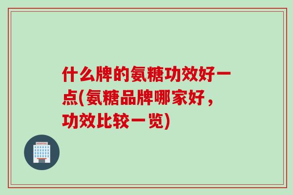 什么牌的氨糖功效好一点(氨糖品牌哪家好，功效比较一览)