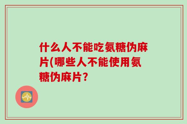 什么人不能吃氨糖伪麻片(哪些人不能使用氨糖伪麻片？