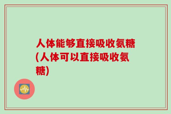 人体能够直接吸收氨糖(人体可以直接吸收氨糖)