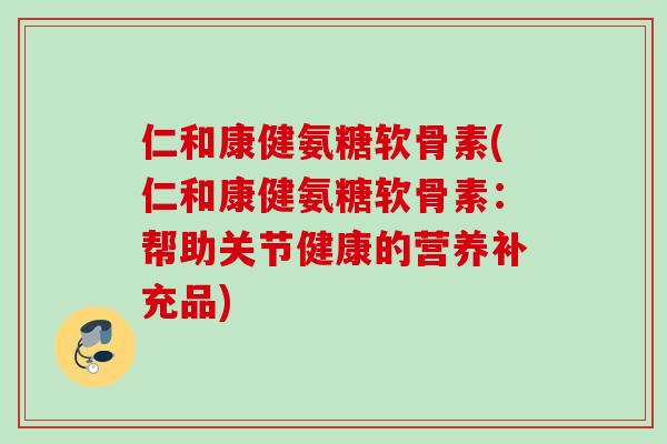仁和康健氨糖软骨素(仁和康健氨糖软骨素：帮助关节健康的营养补充品)