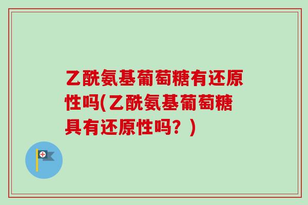 乙酰氨基葡萄糖有还原性吗(乙酰氨基葡萄糖具有还原性吗？)