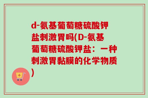 d-氨基葡萄糖硫酸钾盐刺激胃吗(D-氨基葡萄糖硫酸钾盐：一种刺激胃黏膜的化学物质)