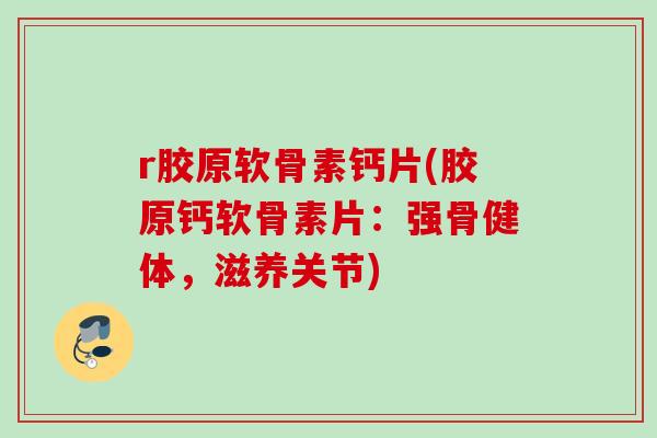 r胶原软骨素钙片(胶原钙软骨素片：强骨健体，滋养关节)