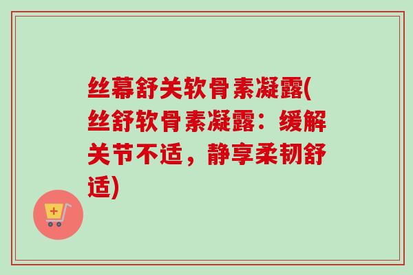 丝幕舒关软骨素凝露(丝舒软骨素凝露：缓解关节不适，静享柔韧舒适)