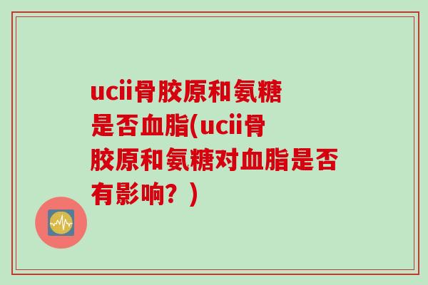 ucii骨胶原和氨糖是否血脂(ucii骨胶原和氨糖对血脂是否有影响？)