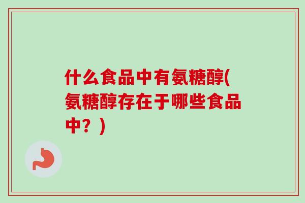 什么食品中有氨糖醇(氨糖醇存在于哪些食品中？)