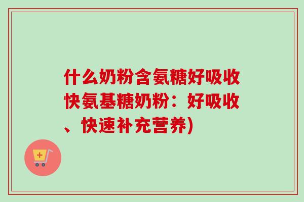 什么奶粉含氨糖好吸收快氨基糖奶粉：好吸收、快速补充营养)