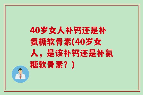 40岁女人补钙还是补氨糖软骨素(40岁女人,是该补钙还是补氨糖软骨素?) 40岁女人补钙还是补氨糖软骨素(40岁女人,是该补钙还是补氨糖软骨素?)