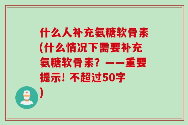 什么人补充氨糖软骨素(什么情况下需要补充氨糖软骨素？——重要提示! 不超过50字)