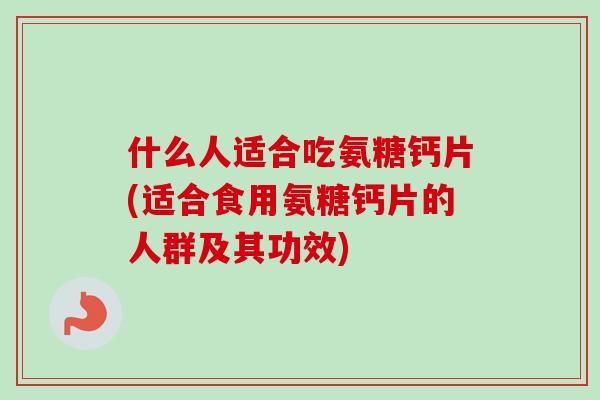 什么人适合吃氨糖钙片(适合食用氨糖钙片的人群及其功效) 什么人适合吃氨糖钙片(适合食用氨糖钙片的人群及其功效)