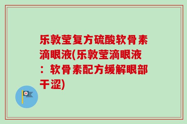 乐敦莹复方硫酸软骨素滴眼液(乐敦莹滴眼液：软骨素配方缓解眼部干涩)