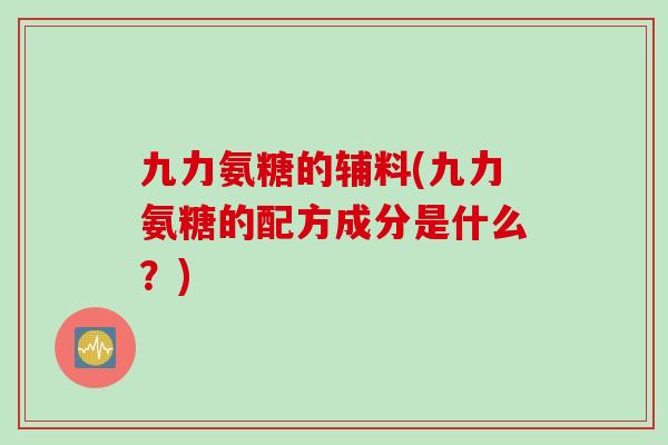 九力氨糖的辅料(九力氨糖的配方成分是什么？)