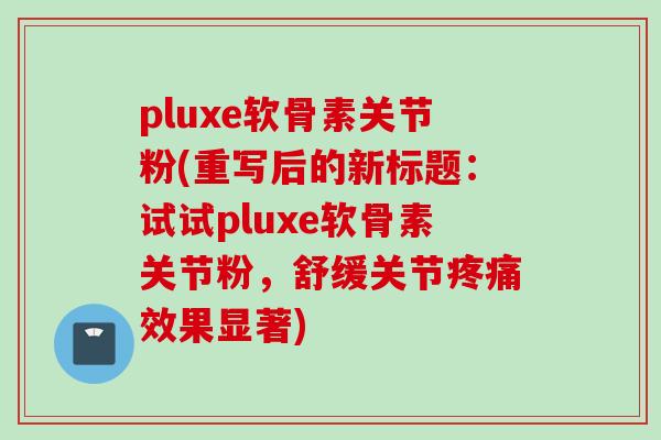 pluxe软骨素关节粉(重写后的新标题：试试pluxe软骨素关节粉，舒缓关节疼痛效果显著)
