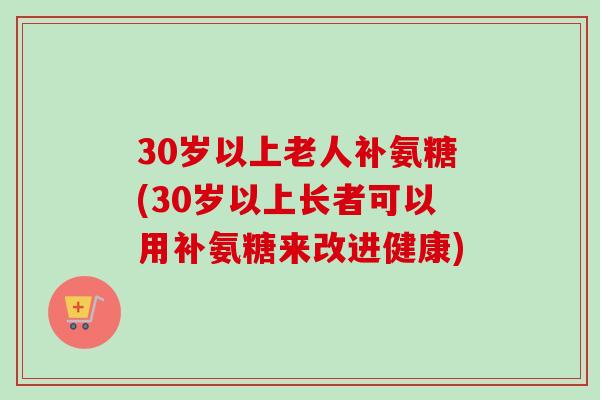 30岁以上老人补氨糖(30岁以上长者可以用补氨糖来改进健康)